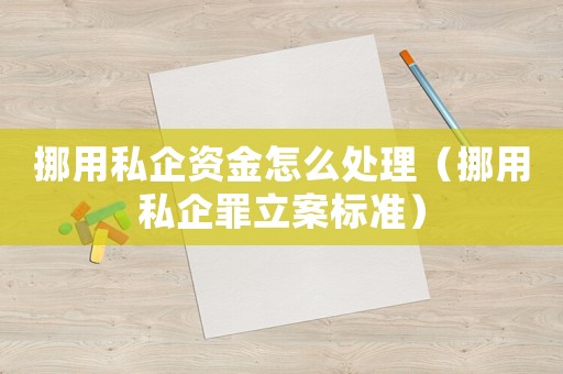 挪用私企資金怎么處理（挪用私企罪立案標準）