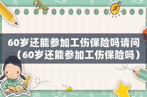 60歲還能參加工傷保險嗎請問（60歲還能參加工傷保險嗎）