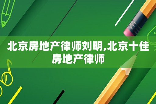 北京房地產(chǎn)律師劉明,北京十佳房地產(chǎn)律師