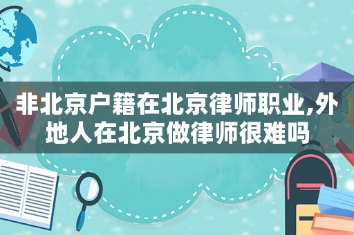 非北京戶籍在北京律師職業,外地人在北京做律師很難嗎