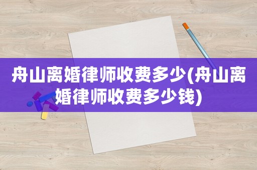 舟山離婚律師收費(fèi)多少(舟山離婚律師收費(fèi)多少錢)