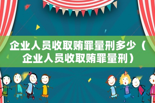 企業人員收取賄罪量刑多少（企業人員收取賄罪量刑）