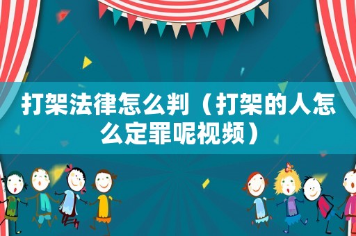 打架法律怎么判（打架的人怎么定罪呢視頻）