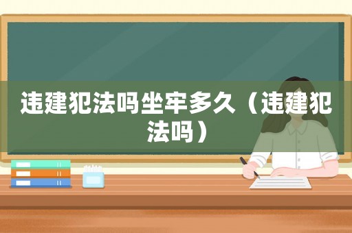 違建犯法嗎坐牢多久（違建犯法嗎）