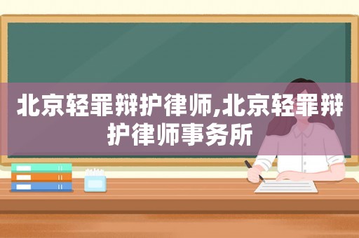 北京輕罪辯護(hù)律師,北京輕罪辯護(hù)律師事務(wù)所