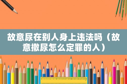 故意尿在別人身上違法嗎（故意撒尿怎么定罪的人）