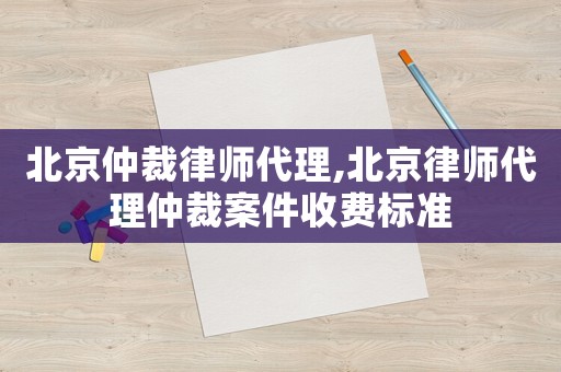 北京仲裁律師代理,北京律師代理仲裁案件收費標準