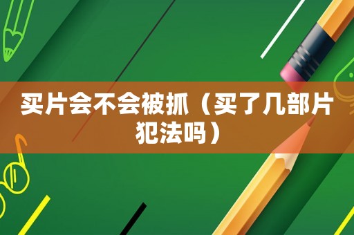 買片會不會被抓（買了幾部片犯法嗎）