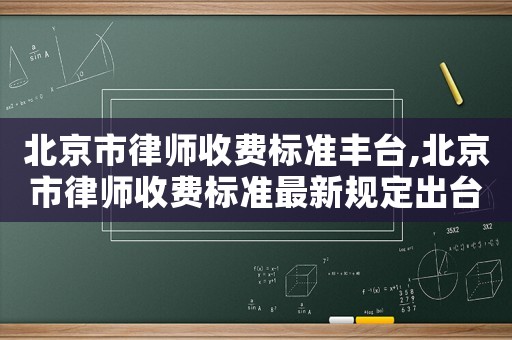 北京市律師收費(fèi)標(biāo)準(zhǔn)豐臺(tái),北京市律師收費(fèi)標(biāo)準(zhǔn)最新規(guī)定出臺(tái)
