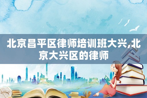 北京昌平區律師培訓班大興,北京大興區的律師