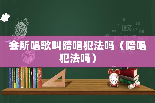 會所唱歌叫陪唱犯法嗎（陪唱犯法嗎）