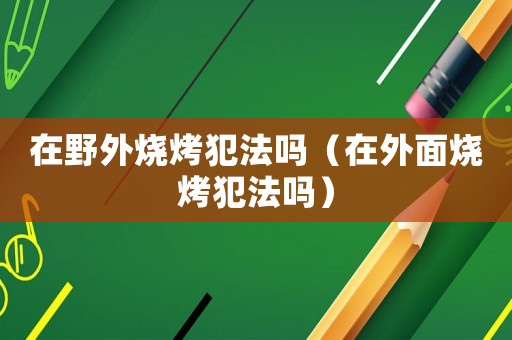 在野外燒烤犯法嗎（在外面燒烤犯法嗎）
