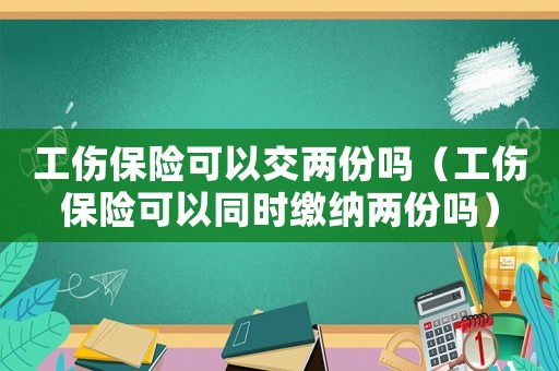 工傷保險可以交兩份嗎（工傷保險可以同時繳納兩份嗎）