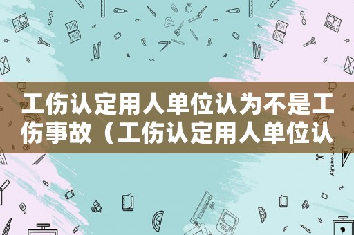 工傷認定用人單位認為不是工傷事故（工傷認定用人單位認為不是工傷）