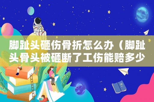 腳趾頭砸傷骨折怎么辦（腳趾頭骨頭被砸斷了工傷能賠多少錢）