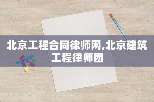 北京工程合同律師網(wǎng),北京建筑工程律師團