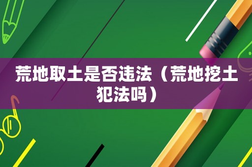 荒地取土是否違法（荒地挖土犯法嗎）