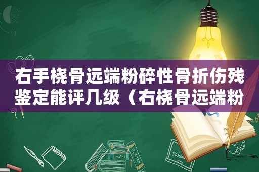 右手橈骨遠(yuǎn)端粉碎性骨折傷殘鑒定能評(píng)幾級(jí)（右橈骨遠(yuǎn)端粉碎性骨折工傷等級(jí)）