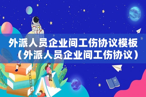 外派人員企業(yè)間工傷協(xié)議模板（外派人員企業(yè)間工傷協(xié)議）