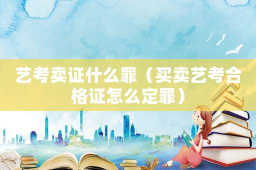 藝考賣證什么罪（買賣藝考合格證怎么定罪）