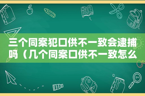 三個同案犯口供不一致會逮捕嗎（幾個同案口供不一致怎么定罪）