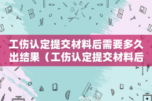 工傷認定提交材料后需要多久出結果（工傷認定提交材料后）