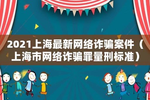 2021上海最新網(wǎng)絡(luò)詐騙案件（上海市網(wǎng)絡(luò)詐騙罪量刑標(biāo)準(zhǔn)）