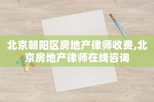 北京朝陽區(qū)房地產(chǎn)律師收費(fèi),北京房地產(chǎn)律師在線咨詢