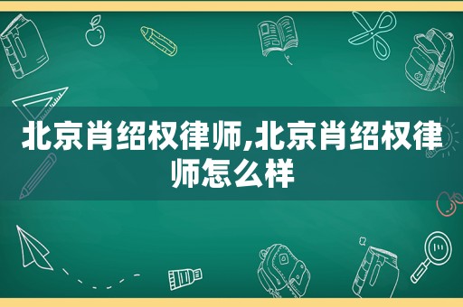 北京肖紹權律師,北京肖紹權律師怎么樣