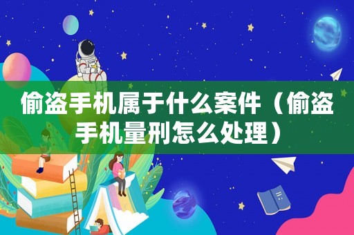 偷盜手機(jī)屬于什么案件（偷盜手機(jī)量刑怎么處理）