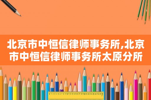 北京市中恒信律師事務所,北京市中恒信律師事務所太原分所