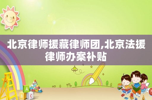 北京律師援藏律師團,北京法援律師辦案補貼