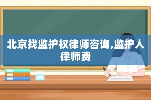 北京找監護權律師咨詢,監護人律師費