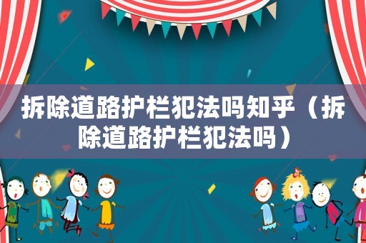 拆除道路護欄犯法嗎知乎（拆除道路護欄犯法嗎）