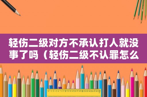 輕傷二級對方不承認(rèn)打人就沒事了嗎（輕傷二級不認(rèn)罪怎么定罪）