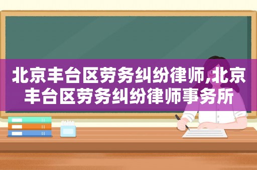 北京豐臺(tái)區(qū)勞務(wù)糾紛律師,北京豐臺(tái)區(qū)勞務(wù)糾紛律師事務(wù)所