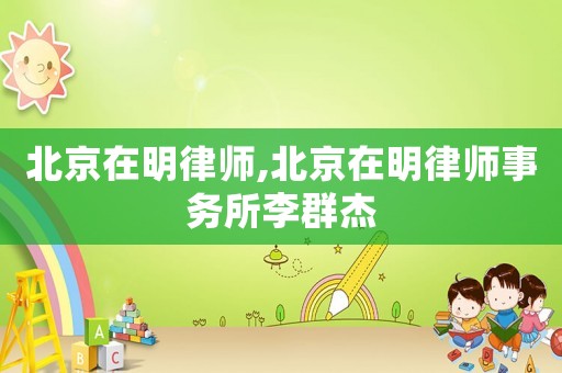 北京在明律師,北京在明律師事務(wù)所李群杰