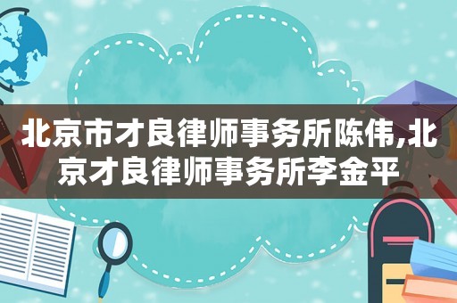 北京市才良律師事務(wù)所陳偉,北京才良律師事務(wù)所李金平