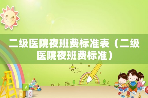 二級(jí)醫(yī)院夜班費(fèi)標(biāo)準(zhǔn)表（二級(jí)醫(yī)院夜班費(fèi)標(biāo)準(zhǔn)）