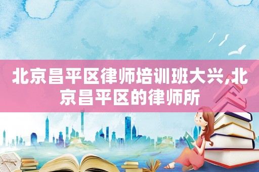北京昌平區(qū)律師培訓(xùn)班大興,北京昌平區(qū)的律師所