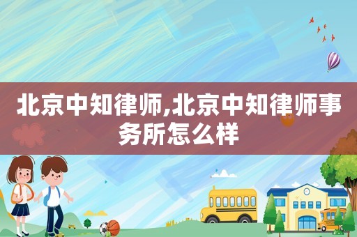 北京中知律師,北京中知律師事務所怎么樣