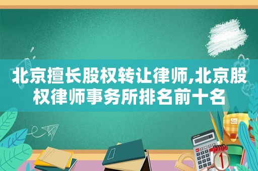 北京擅長股權轉讓律師,北京股權律師事務所排名前十名
