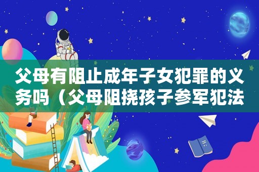 父母有阻止成年子女犯罪的義務(wù)嗎（父母阻撓孩子參軍犯法嗎）