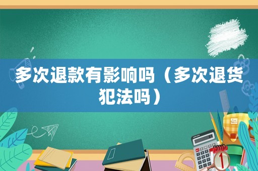 多次退款有影響嗎（多次退貨犯法嗎）