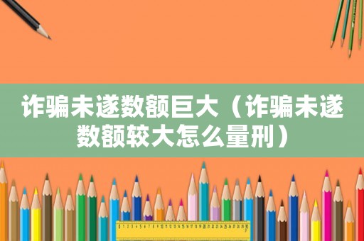 詐騙未遂數額巨大（詐騙未遂數額較大怎么量刑）