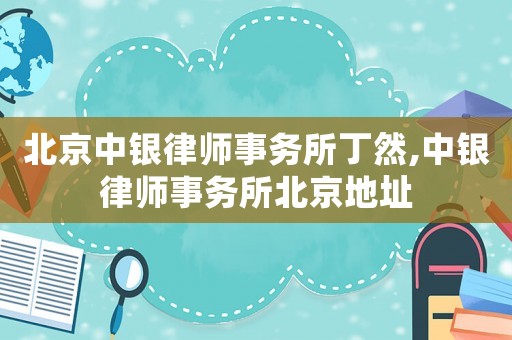 北京中銀律師事務所丁然,中銀律師事務所北京地址