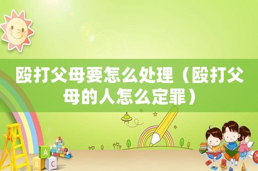毆打父母要怎么處理（毆打父母的人怎么定罪）