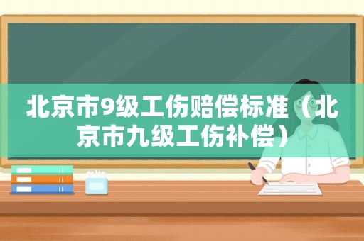 北京市9級(jí)工傷賠償標(biāo)準(zhǔn)（北京市九級(jí)工傷補(bǔ)償）
