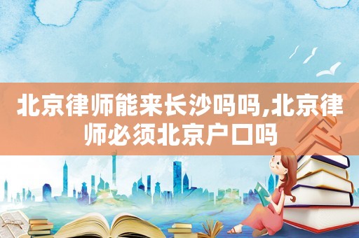 北京律師能來長沙嗎嗎,北京律師必須北京戶口嗎