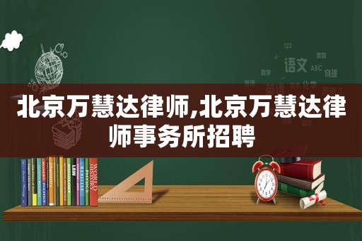 北京萬慧達律師,北京萬慧達律師事務所招聘
